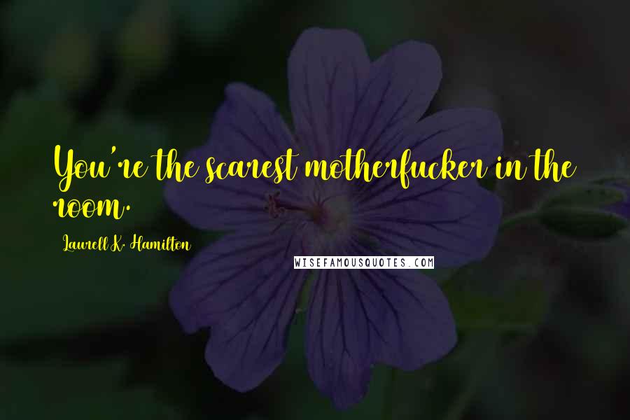 Laurell K. Hamilton Quotes: You're the scarest motherfucker in the room.