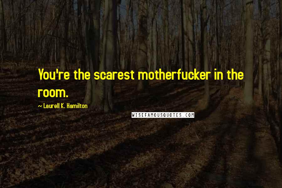 Laurell K. Hamilton Quotes: You're the scarest motherfucker in the room.