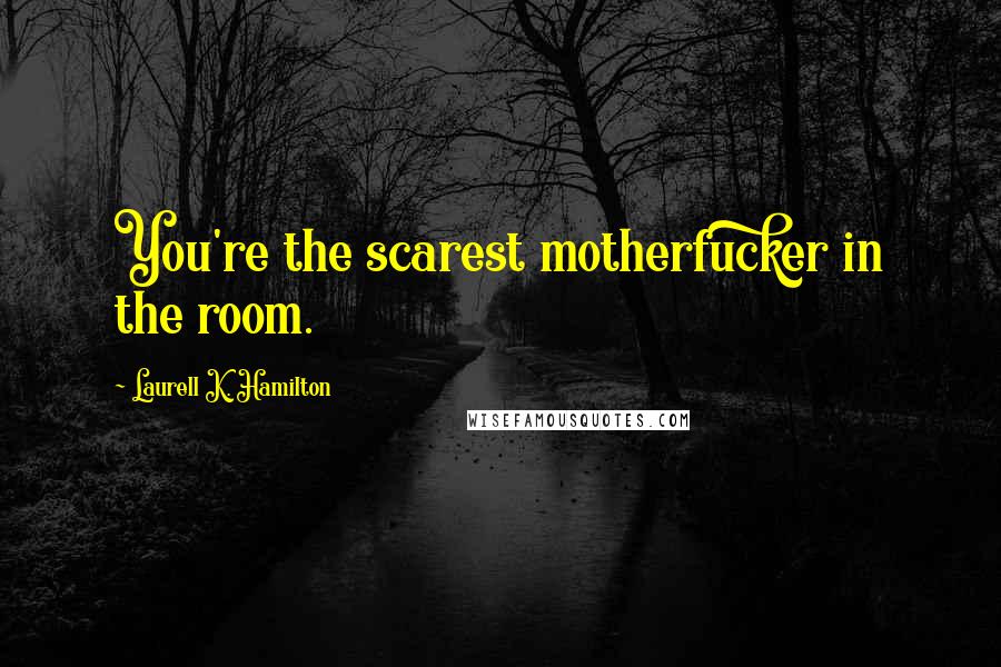 Laurell K. Hamilton Quotes: You're the scarest motherfucker in the room.