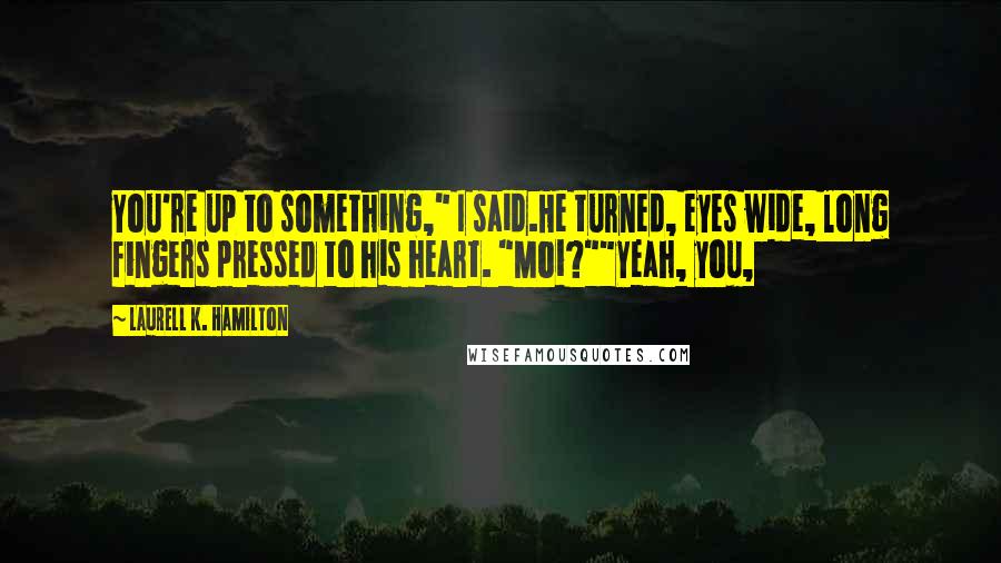 Laurell K. Hamilton Quotes: You're up to something," I said.He turned, eyes wide, long fingers pressed to his heart. "Moi?""Yeah, you,