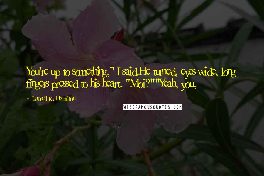 Laurell K. Hamilton Quotes: You're up to something," I said.He turned, eyes wide, long fingers pressed to his heart. "Moi?""Yeah, you,