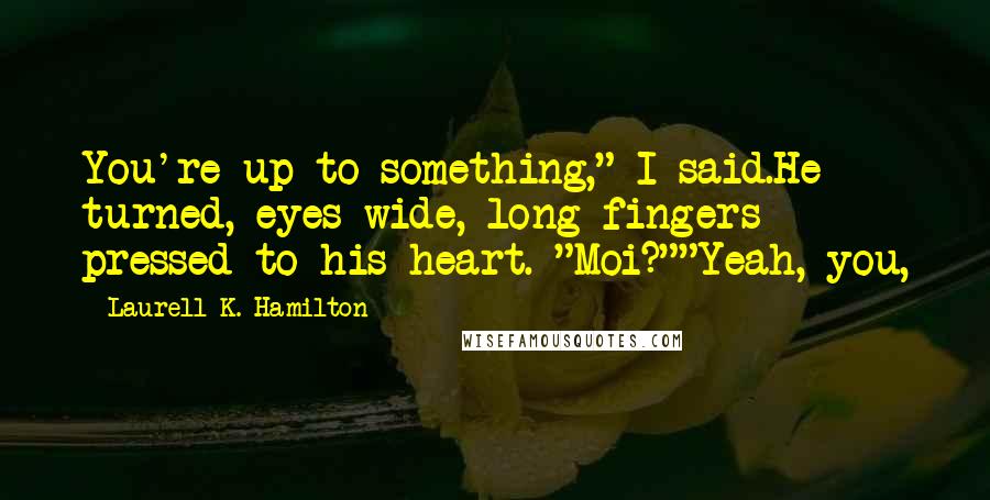 Laurell K. Hamilton Quotes: You're up to something," I said.He turned, eyes wide, long fingers pressed to his heart. "Moi?""Yeah, you,