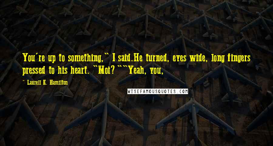 Laurell K. Hamilton Quotes: You're up to something," I said.He turned, eyes wide, long fingers pressed to his heart. "Moi?""Yeah, you,