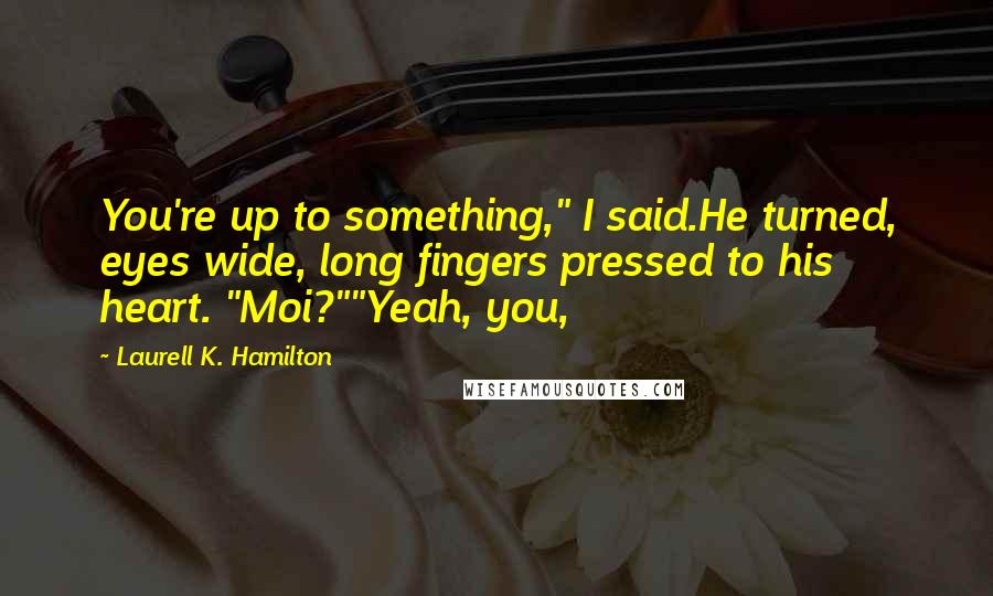 Laurell K. Hamilton Quotes: You're up to something," I said.He turned, eyes wide, long fingers pressed to his heart. "Moi?""Yeah, you,