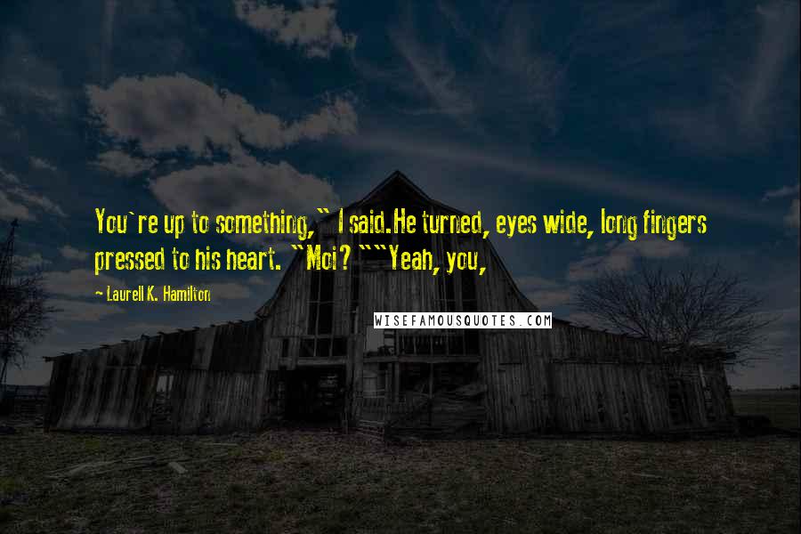 Laurell K. Hamilton Quotes: You're up to something," I said.He turned, eyes wide, long fingers pressed to his heart. "Moi?""Yeah, you,