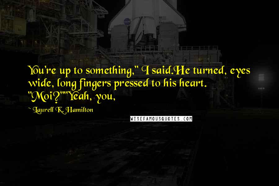 Laurell K. Hamilton Quotes: You're up to something," I said.He turned, eyes wide, long fingers pressed to his heart. "Moi?""Yeah, you,