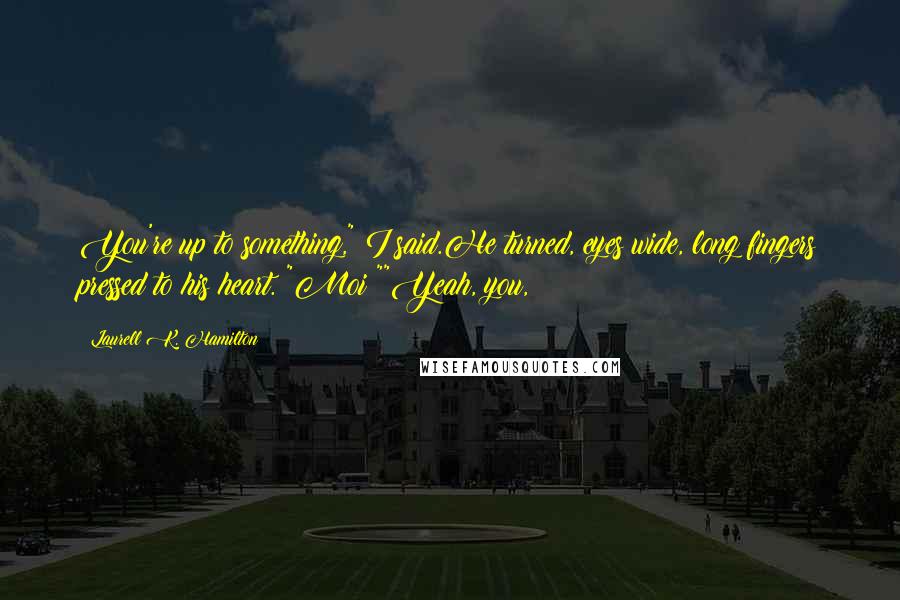 Laurell K. Hamilton Quotes: You're up to something," I said.He turned, eyes wide, long fingers pressed to his heart. "Moi?""Yeah, you,