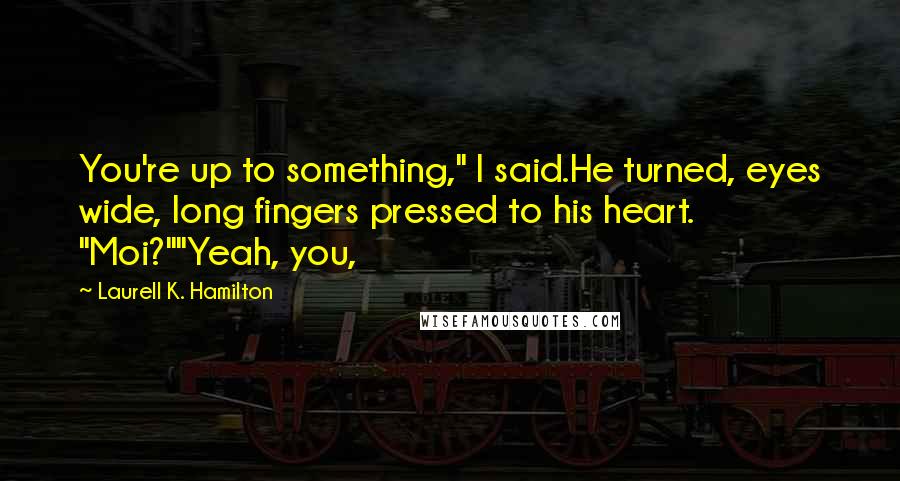 Laurell K. Hamilton Quotes: You're up to something," I said.He turned, eyes wide, long fingers pressed to his heart. "Moi?""Yeah, you,