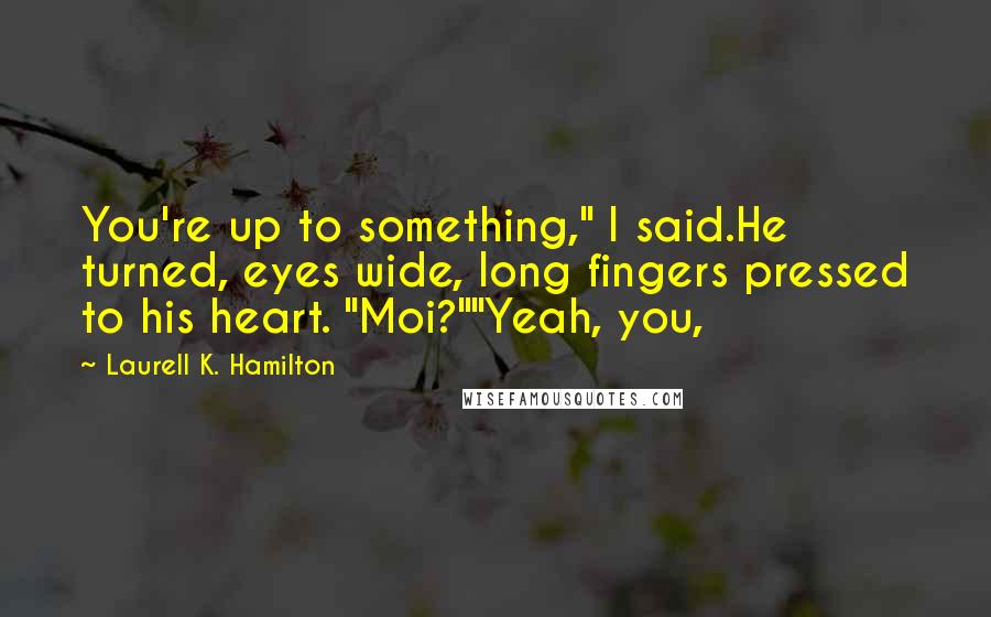 Laurell K. Hamilton Quotes: You're up to something," I said.He turned, eyes wide, long fingers pressed to his heart. "Moi?""Yeah, you,