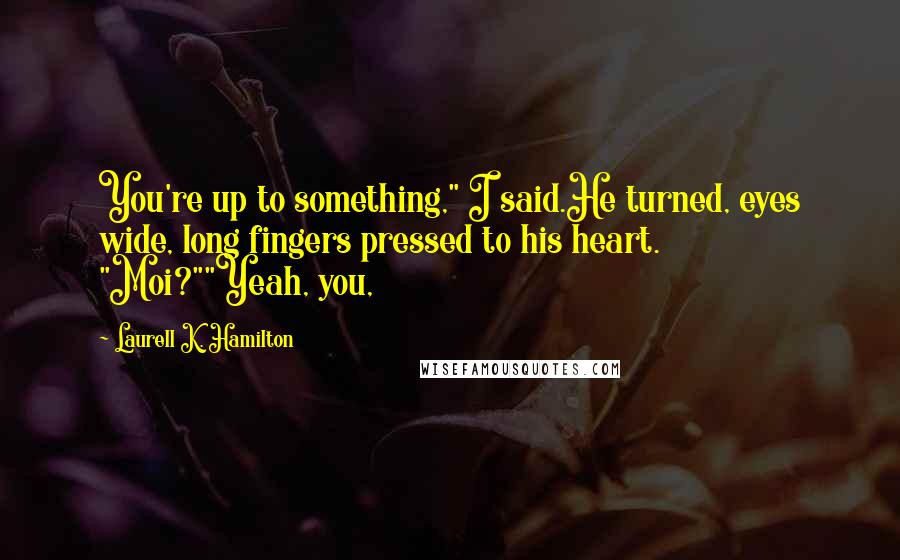 Laurell K. Hamilton Quotes: You're up to something," I said.He turned, eyes wide, long fingers pressed to his heart. "Moi?""Yeah, you,