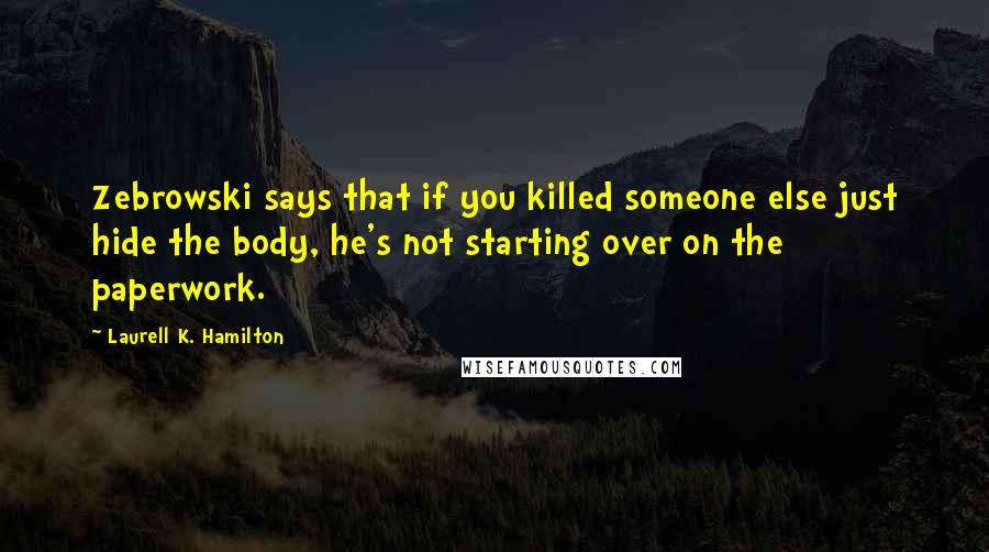 Laurell K. Hamilton Quotes: Zebrowski says that if you killed someone else just hide the body, he's not starting over on the paperwork.