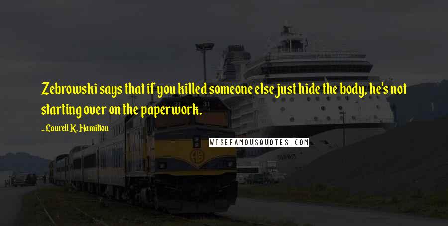 Laurell K. Hamilton Quotes: Zebrowski says that if you killed someone else just hide the body, he's not starting over on the paperwork.