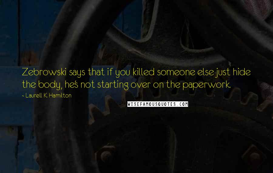 Laurell K. Hamilton Quotes: Zebrowski says that if you killed someone else just hide the body, he's not starting over on the paperwork.