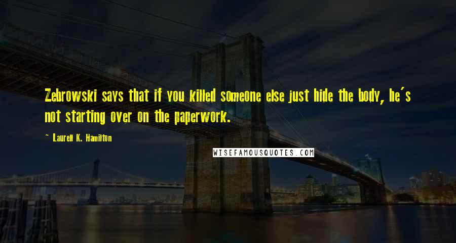 Laurell K. Hamilton Quotes: Zebrowski says that if you killed someone else just hide the body, he's not starting over on the paperwork.