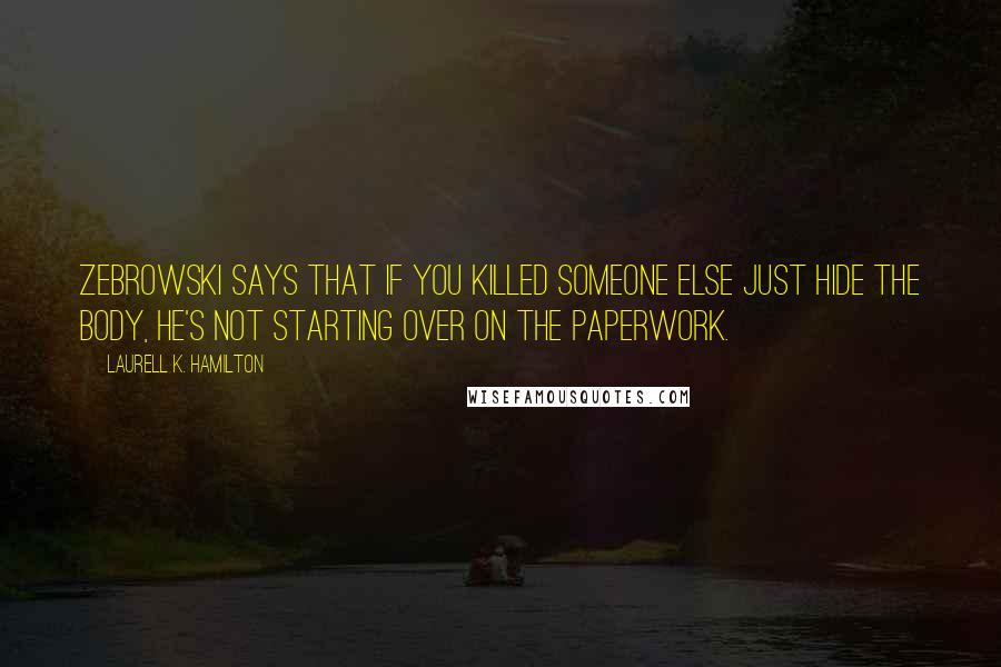 Laurell K. Hamilton Quotes: Zebrowski says that if you killed someone else just hide the body, he's not starting over on the paperwork.