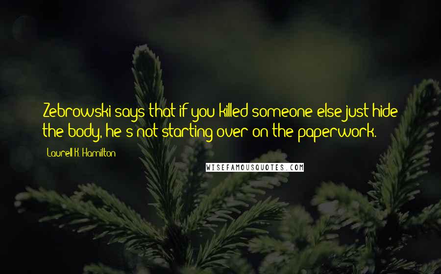 Laurell K. Hamilton Quotes: Zebrowski says that if you killed someone else just hide the body, he's not starting over on the paperwork.