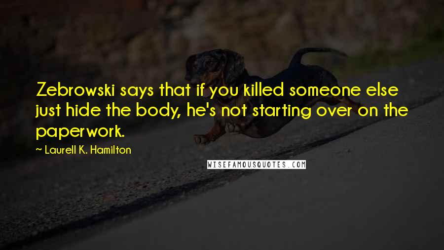 Laurell K. Hamilton Quotes: Zebrowski says that if you killed someone else just hide the body, he's not starting over on the paperwork.