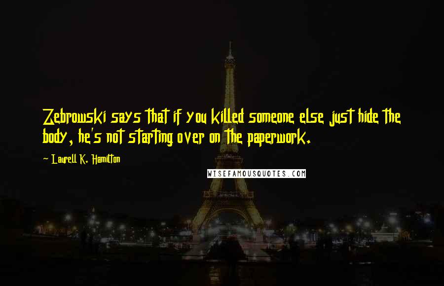 Laurell K. Hamilton Quotes: Zebrowski says that if you killed someone else just hide the body, he's not starting over on the paperwork.