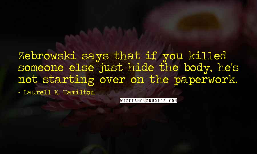 Laurell K. Hamilton Quotes: Zebrowski says that if you killed someone else just hide the body, he's not starting over on the paperwork.