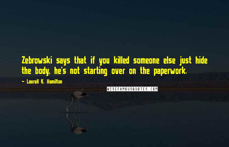 Laurell K. Hamilton Quotes: Zebrowski says that if you killed someone else just hide the body, he's not starting over on the paperwork.