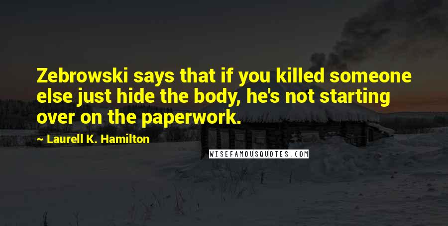 Laurell K. Hamilton Quotes: Zebrowski says that if you killed someone else just hide the body, he's not starting over on the paperwork.