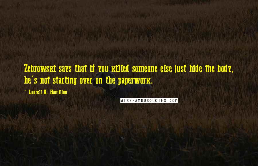 Laurell K. Hamilton Quotes: Zebrowski says that if you killed someone else just hide the body, he's not starting over on the paperwork.