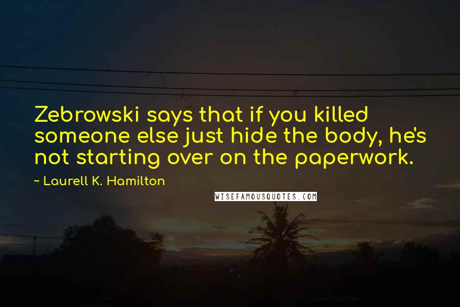 Laurell K. Hamilton Quotes: Zebrowski says that if you killed someone else just hide the body, he's not starting over on the paperwork.