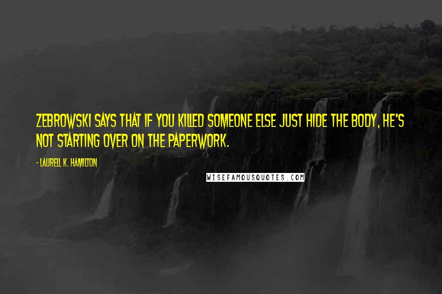 Laurell K. Hamilton Quotes: Zebrowski says that if you killed someone else just hide the body, he's not starting over on the paperwork.