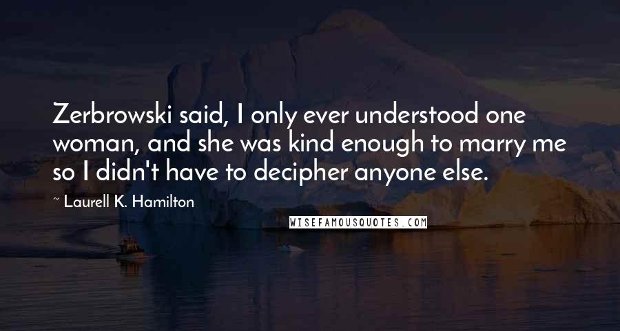 Laurell K. Hamilton Quotes: Zerbrowski said, I only ever understood one woman, and she was kind enough to marry me so I didn't have to decipher anyone else.