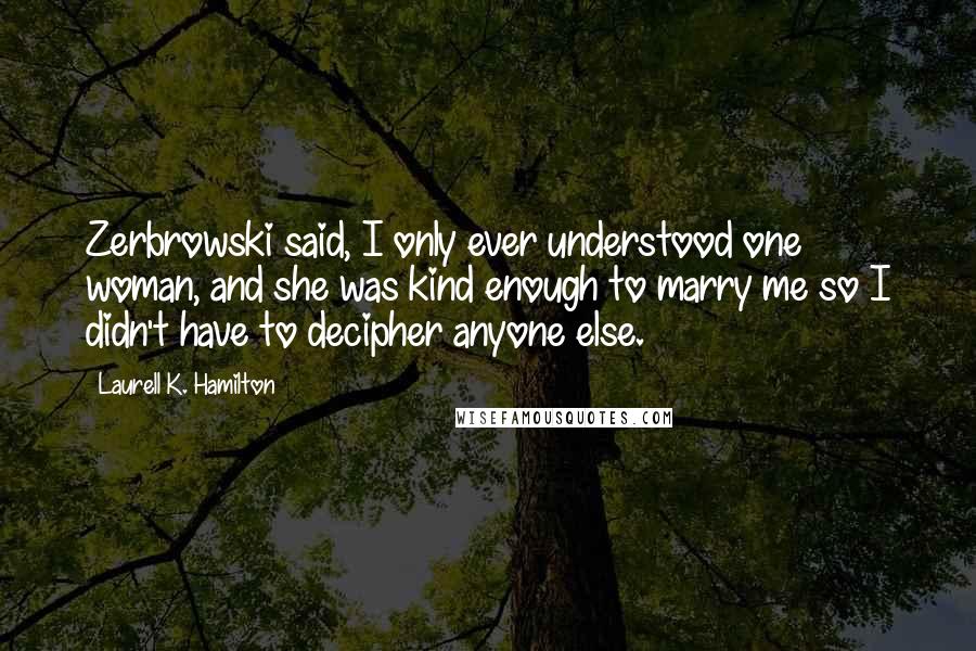 Laurell K. Hamilton Quotes: Zerbrowski said, I only ever understood one woman, and she was kind enough to marry me so I didn't have to decipher anyone else.