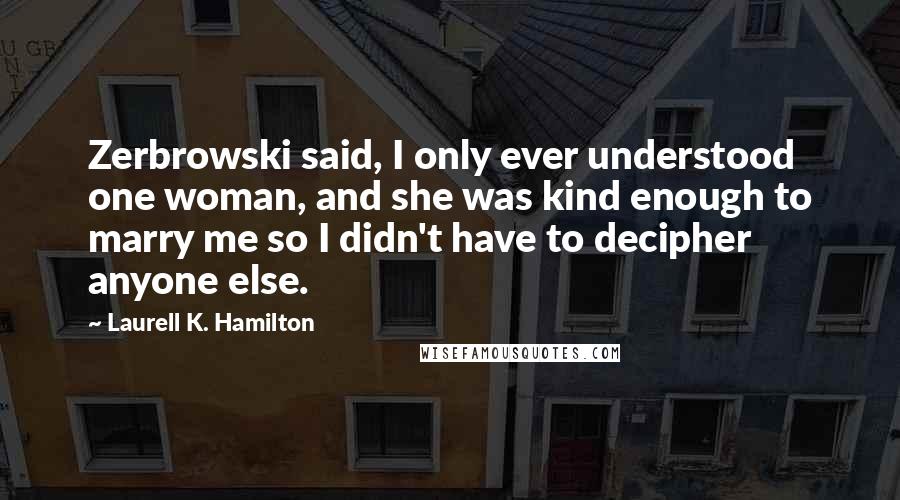 Laurell K. Hamilton Quotes: Zerbrowski said, I only ever understood one woman, and she was kind enough to marry me so I didn't have to decipher anyone else.