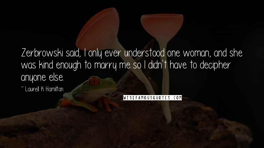 Laurell K. Hamilton Quotes: Zerbrowski said, I only ever understood one woman, and she was kind enough to marry me so I didn't have to decipher anyone else.
