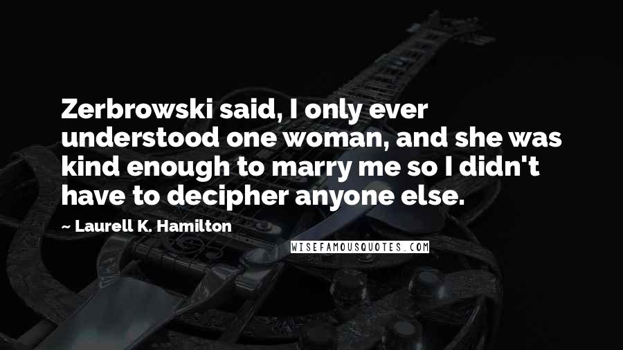 Laurell K. Hamilton Quotes: Zerbrowski said, I only ever understood one woman, and she was kind enough to marry me so I didn't have to decipher anyone else.