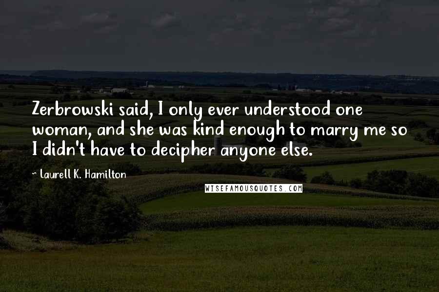 Laurell K. Hamilton Quotes: Zerbrowski said, I only ever understood one woman, and she was kind enough to marry me so I didn't have to decipher anyone else.