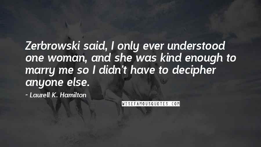Laurell K. Hamilton Quotes: Zerbrowski said, I only ever understood one woman, and she was kind enough to marry me so I didn't have to decipher anyone else.