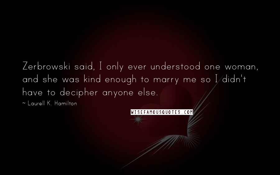 Laurell K. Hamilton Quotes: Zerbrowski said, I only ever understood one woman, and she was kind enough to marry me so I didn't have to decipher anyone else.