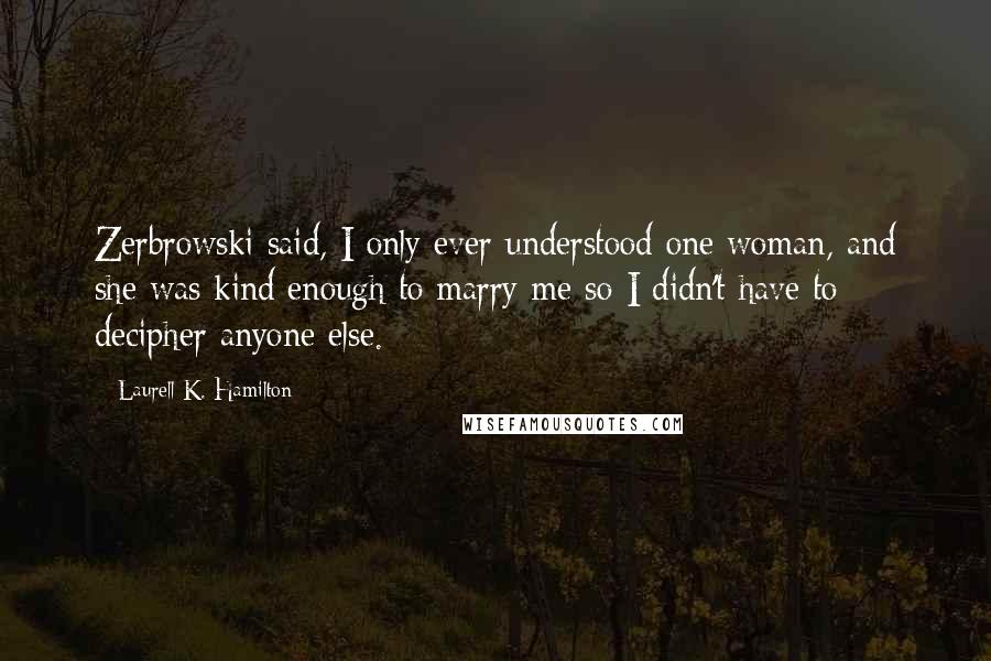 Laurell K. Hamilton Quotes: Zerbrowski said, I only ever understood one woman, and she was kind enough to marry me so I didn't have to decipher anyone else.