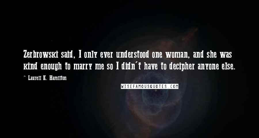 Laurell K. Hamilton Quotes: Zerbrowski said, I only ever understood one woman, and she was kind enough to marry me so I didn't have to decipher anyone else.