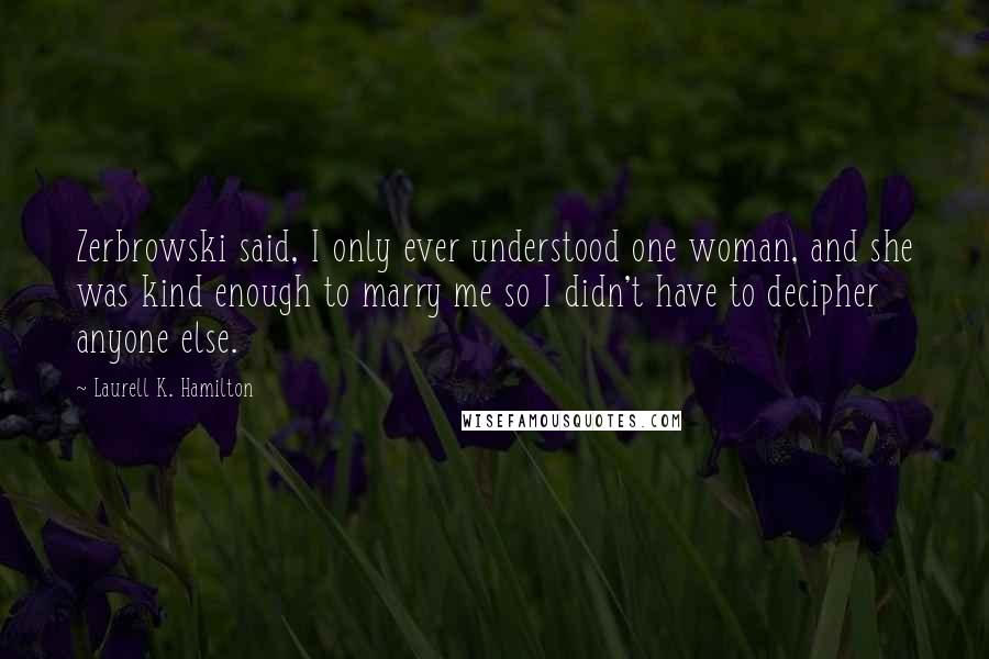 Laurell K. Hamilton Quotes: Zerbrowski said, I only ever understood one woman, and she was kind enough to marry me so I didn't have to decipher anyone else.
