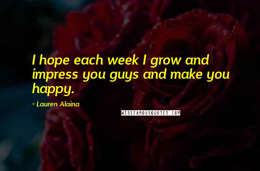 Lauren Alaina Quotes: I hope each week I grow and impress you guys and make you happy.