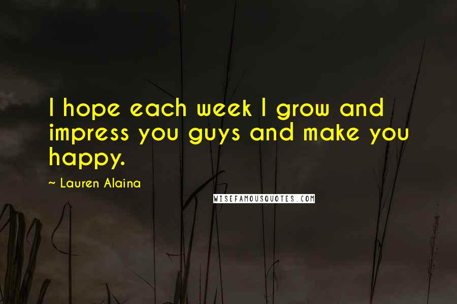 Lauren Alaina Quotes: I hope each week I grow and impress you guys and make you happy.