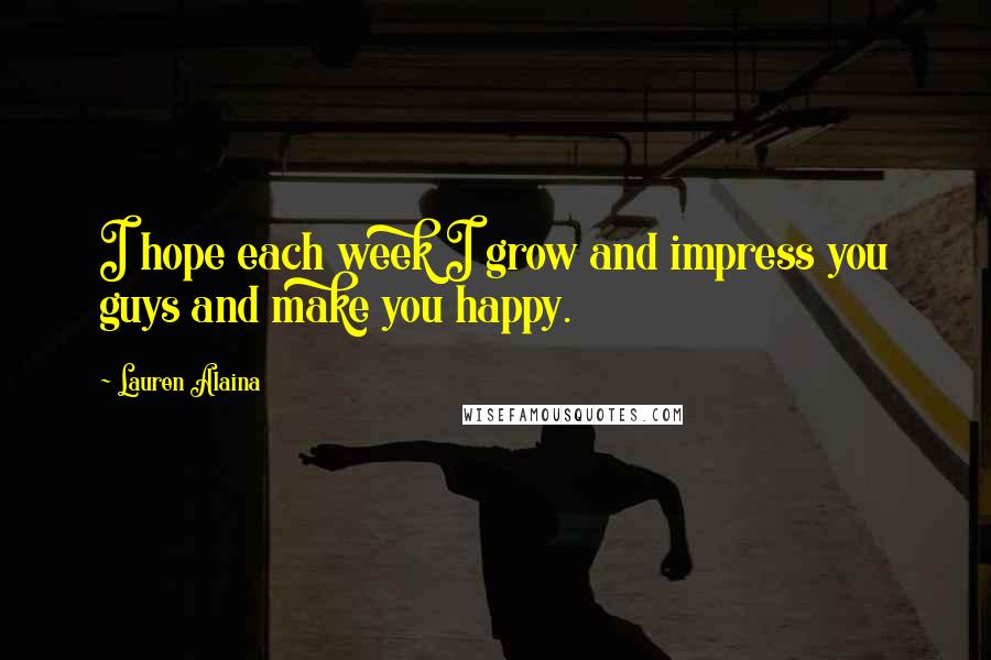 Lauren Alaina Quotes: I hope each week I grow and impress you guys and make you happy.