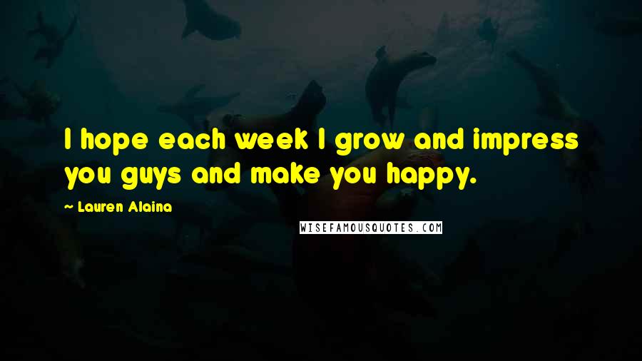 Lauren Alaina Quotes: I hope each week I grow and impress you guys and make you happy.