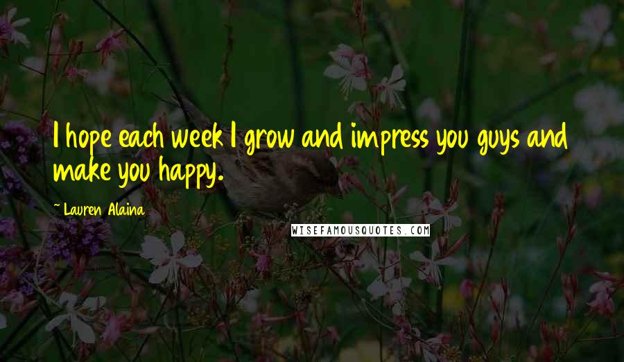 Lauren Alaina Quotes: I hope each week I grow and impress you guys and make you happy.