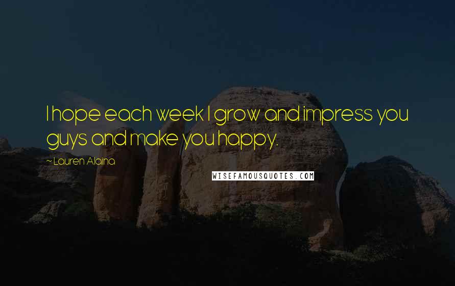 Lauren Alaina Quotes: I hope each week I grow and impress you guys and make you happy.