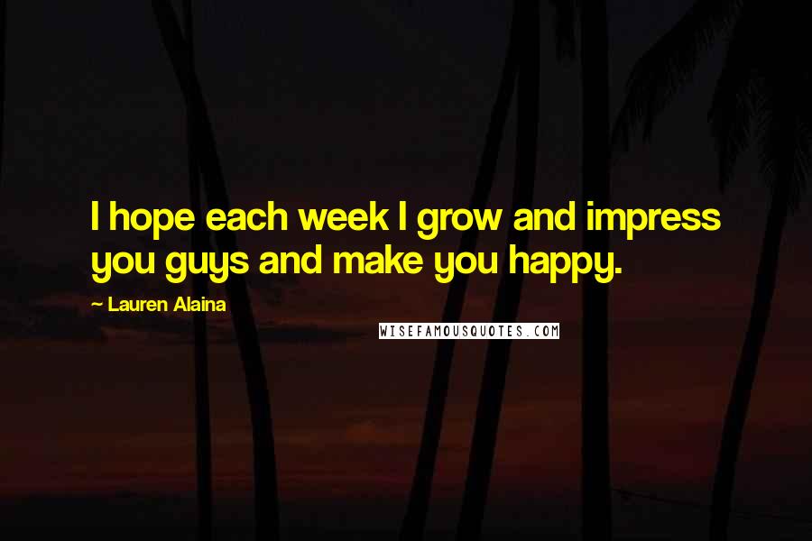 Lauren Alaina Quotes: I hope each week I grow and impress you guys and make you happy.