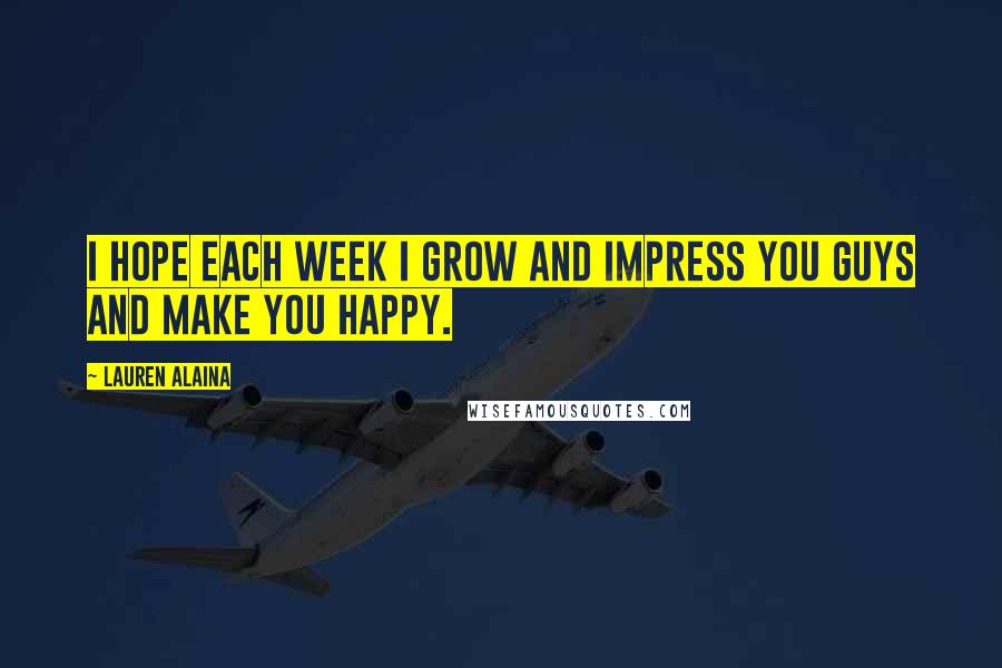 Lauren Alaina Quotes: I hope each week I grow and impress you guys and make you happy.