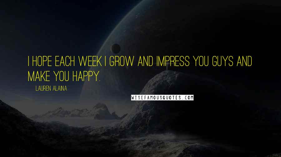 Lauren Alaina Quotes: I hope each week I grow and impress you guys and make you happy.