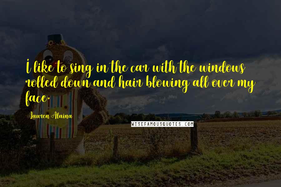 Lauren Alaina Quotes: I like to sing in the car with the windows rolled down and hair blowing all over my face.