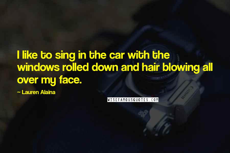 Lauren Alaina Quotes: I like to sing in the car with the windows rolled down and hair blowing all over my face.